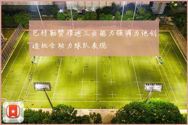 巴特勒赞穆迪三分能力强调为他创造机会助力球队表现