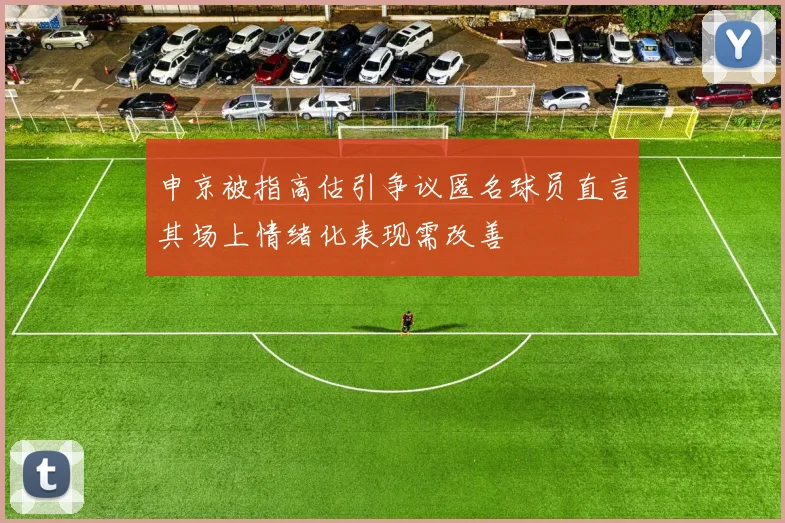 申京被指高估引争议匿名球员直言其场上情绪化表现需改善