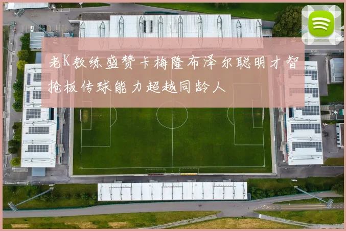 老K教练盛赞卡梅隆布泽尔聪明才智抢板传球能力超越同龄人