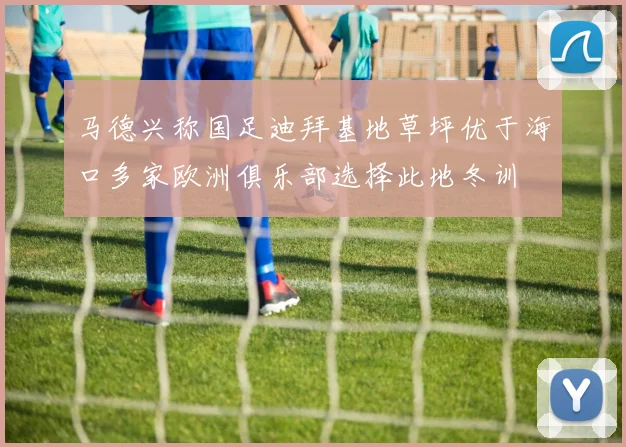 马德兴称国足迪拜基地草坪优于海口多家欧洲俱乐部选择此地冬训
