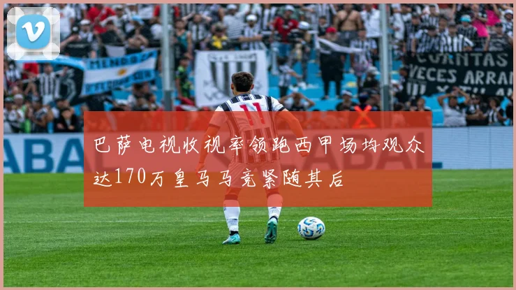 巴萨电视收视率领跑西甲场均观众达170万皇马马竞紧随其后
