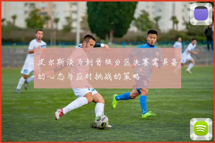 皮尔斯谈马刺晋级分区决赛需具备的心态与应对挑战的策略
