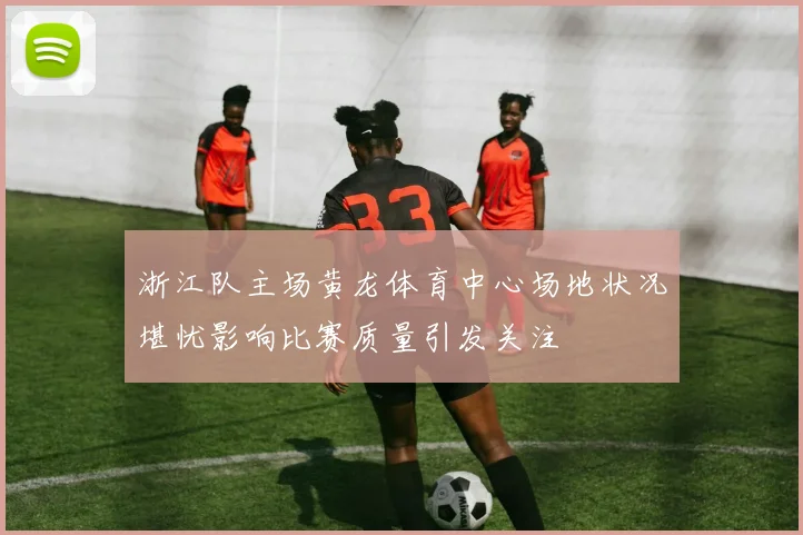浙江队主场黄龙体育中心场地状况堪忧影响比赛质量引发关注