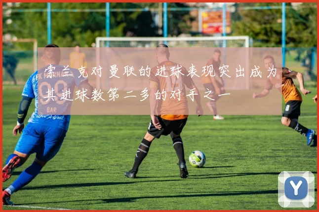 索兰克对曼联的进球表现突出成为其进球数第二多的对手之一