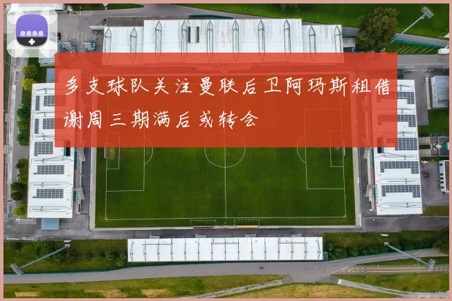 多支球队关注曼联后卫阿玛斯租借谢周三期满后或转会