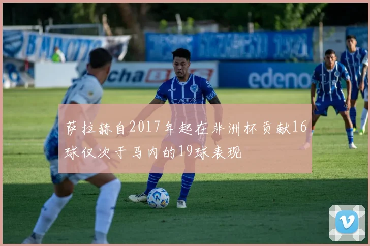 萨拉赫自2017年起在非洲杯贡献16球仅次于马内的19球表现