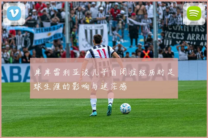 库库雷利亚谈儿子自闭症经历对足球生涯的影响与迷茫感