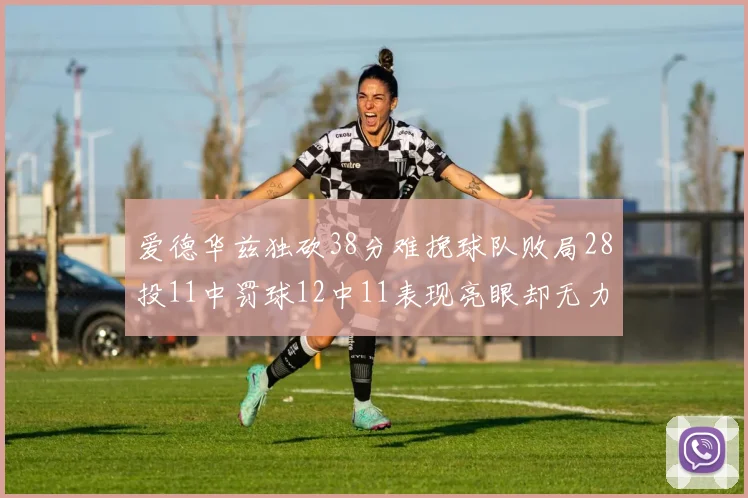 爱德华兹独砍38分难挽球队败局28投11中罚球12中11表现亮眼却无力回天