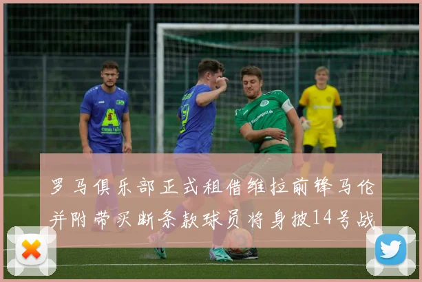 罗马俱乐部正式租借维拉前锋马伦并附带买断条款球员将身披14号战袍