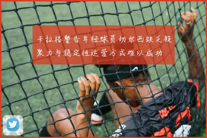 卡拉格警告年轻球员切尔西缺乏凝聚力与稳定性运营方式难以成功