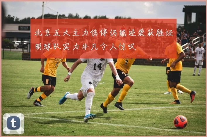 北京五大主力伤停仍能逆袭获胜证明球队实力非凡令人惊叹