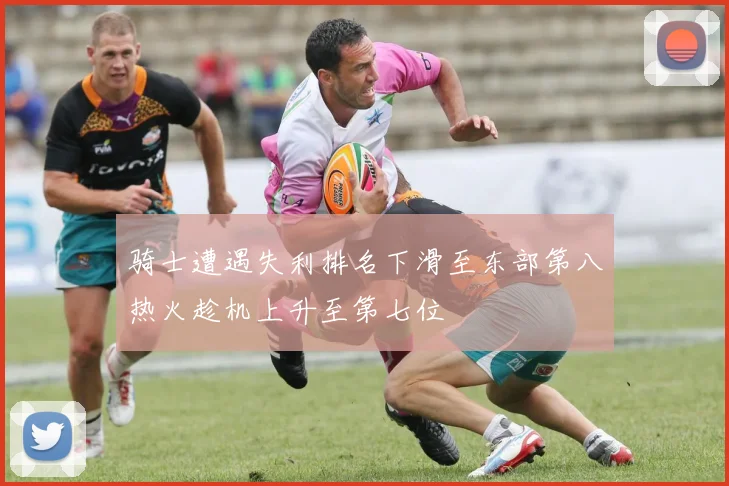 骑士遭遇失利排名下滑至东部第八热火趁机上升至第七位