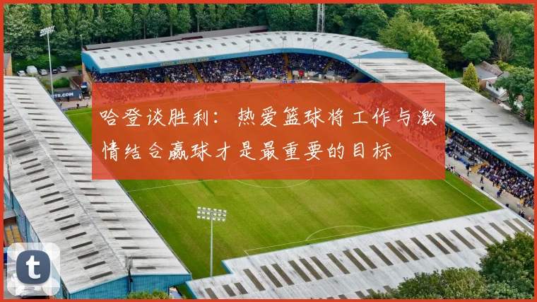 哈登谈胜利：热爱篮球将工作与激情结合赢球才是最重要的目标
