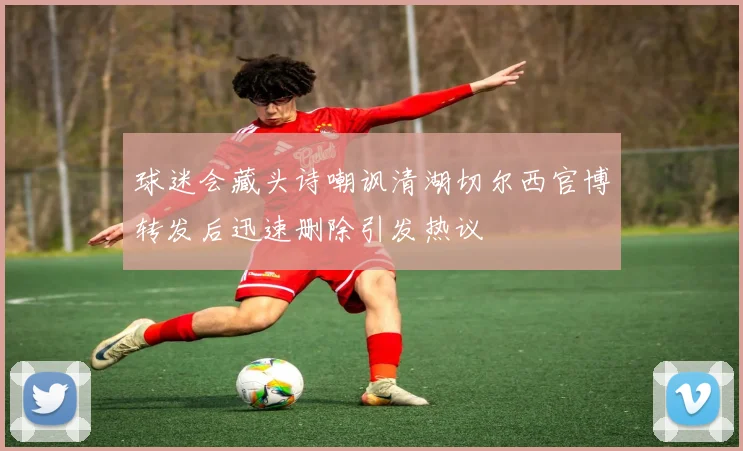 球迷会藏头诗嘲讽清湖切尔西官博转发后迅速删除引发热议