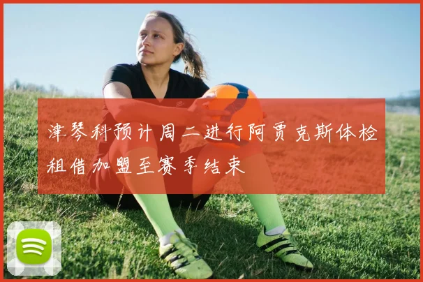 津琴科预计周二进行阿贾克斯体检租借加盟至赛季结束