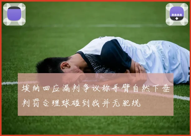 埃纳回应漏判争议称手臂自然下垂判罚合理球碰到我并无犯规
