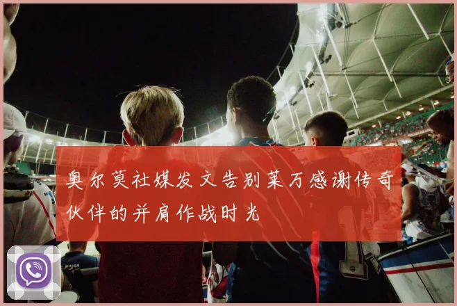 奥尔莫社媒发文告别莱万感谢传奇伙伴的并肩作战时光