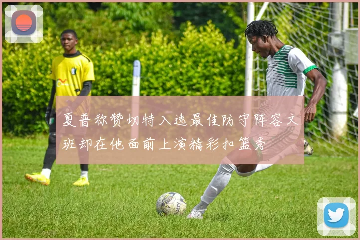 夏普称赞切特入选最佳防守阵容文班却在他面前上演精彩扣篮秀