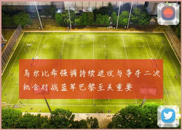 乌尔比希强调持续进攻与争夺二次机会对战蓝军巴黎至关重要