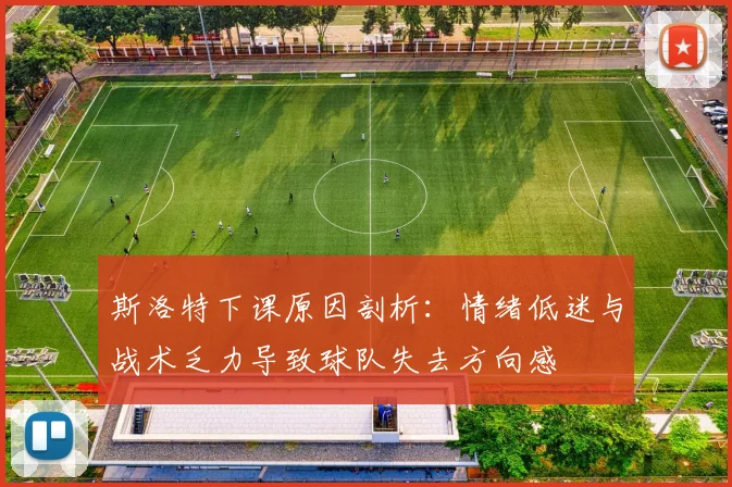 斯洛特下课原因剖析：情绪低迷与战术乏力导致球队失去方向感