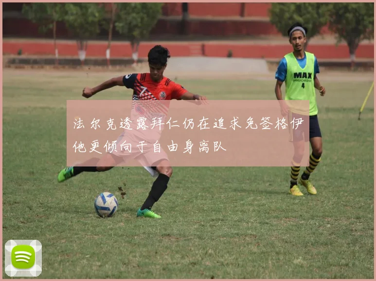 法尔克透露拜仁仍在追求免签格伊他更倾向于自由身离队