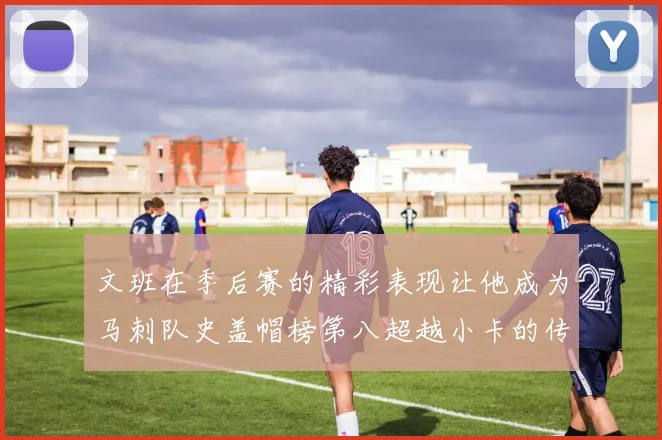 文班在季后赛的精彩表现让他成为马刺队史盖帽榜第八超越小卡的传奇之路