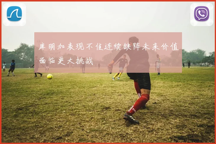 库明加表现不佳连续缺阵未来价值面临更大挑战