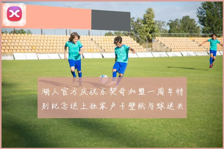 湖人官方庆祝东契奇加盟一周年特别纪念送上独家卢卡壁纸与球迷共享快乐时光