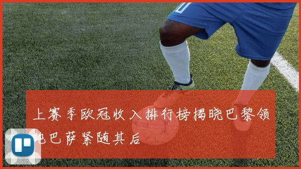 上赛季欧冠收入排行榜揭晓巴黎领跑巴萨紧随其后