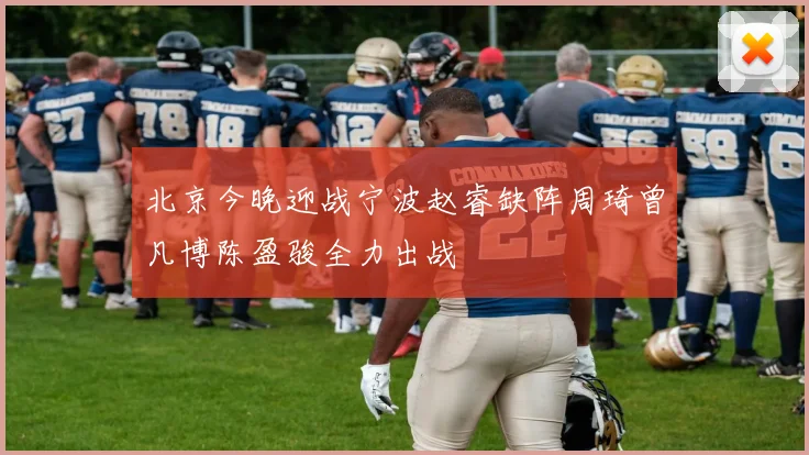 北京今晚迎战宁波赵睿缺阵周琦曾凡博陈盈骏全力出战