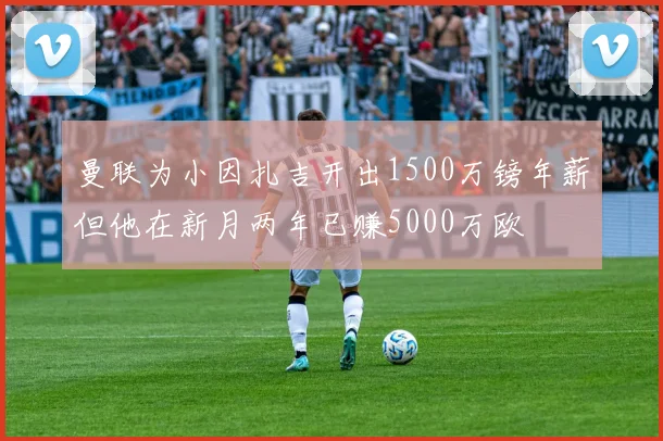 曼联为小因扎吉开出1500万镑年薪但他在新月两年已赚5000万欧