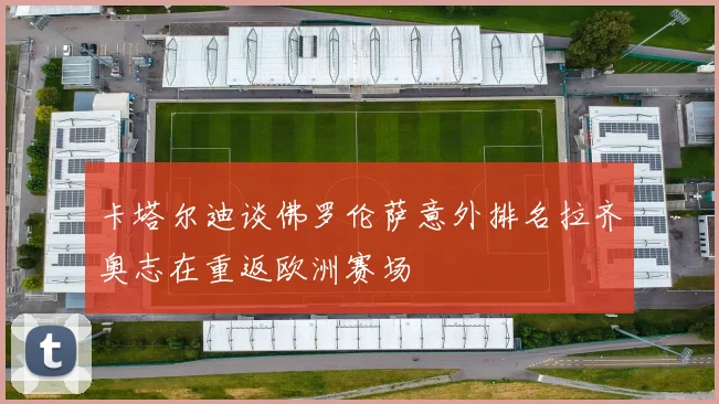 卡塔尔迪谈佛罗伦萨意外排名拉齐奥志在重返欧洲赛场