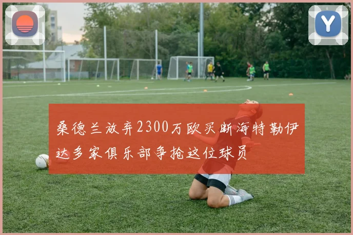 桑德兰放弃2300万欧买断海特勒伊达多家俱乐部争抢这位球员
