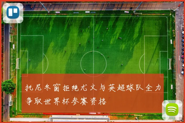 托尼冬窗拒绝尤文与英超球队全力争取世界杯参赛资格