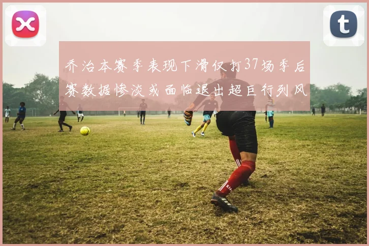 乔治本赛季表现下滑仅打37场季后赛数据惨淡或面临退出超巨行列风险
